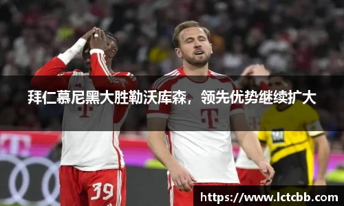 拜仁慕尼黑大胜勒沃库森，领先优势继续扩大