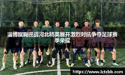 淄博蹴鞠迎战河北精英展开激烈对抗争夺足球赛季荣耀