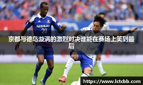 京都与德岛漩涡的激烈对决谁能在赛场上笑到最后