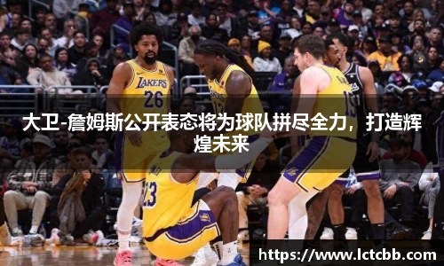 大卫-詹姆斯公开表态将为球队拼尽全力，打造辉煌未来