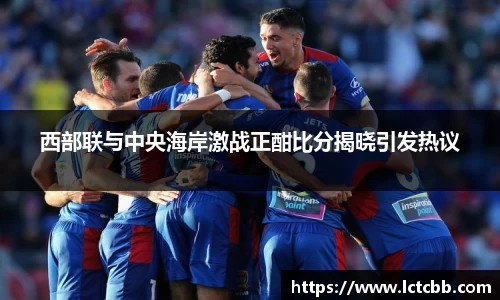 西部联与中央海岸激战正酣比分揭晓引发热议