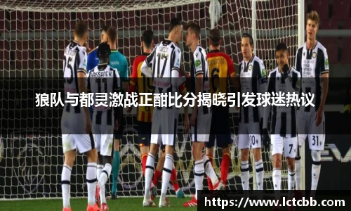 狼队与都灵激战正酣比分揭晓引发球迷热议