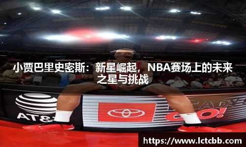 小贾巴里史密斯：新星崛起，NBA赛场上的未来之星与挑战