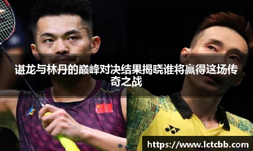 谌龙与林丹的巅峰对决结果揭晓谁将赢得这场传奇之战